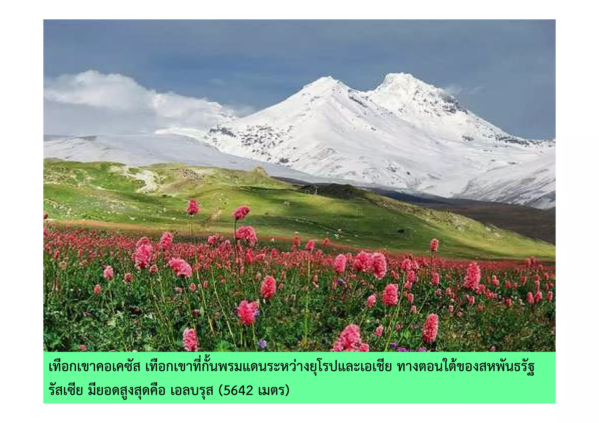 เทือกเขาคอเคซัส เทือกเขาที่กั้นพรมแดนระหวางยุโรปและเอเชีย ทางตอนใต)ของสหพันธรัฐ
รัสเซีย มียอดสูงสุดคือ เอลบรุส (5642 เมตร)
 