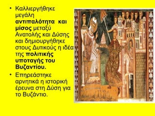 • Καλλιεργήθηκε
  μεγάλη
  αντιπαλότητα και
  μίσος μεταξύ
  Ανατολής και Δύσης
  και δημιουργήθηκε
  στους Δυτικούς η ιδέα
  της πολιτικής
  υποταγής του
  Βυζαντίου.
• Επηρεάστηκε
  αρνητικά η ιστορική
  έρευνα στη Δύση για
  το Βυζάντιο.
 