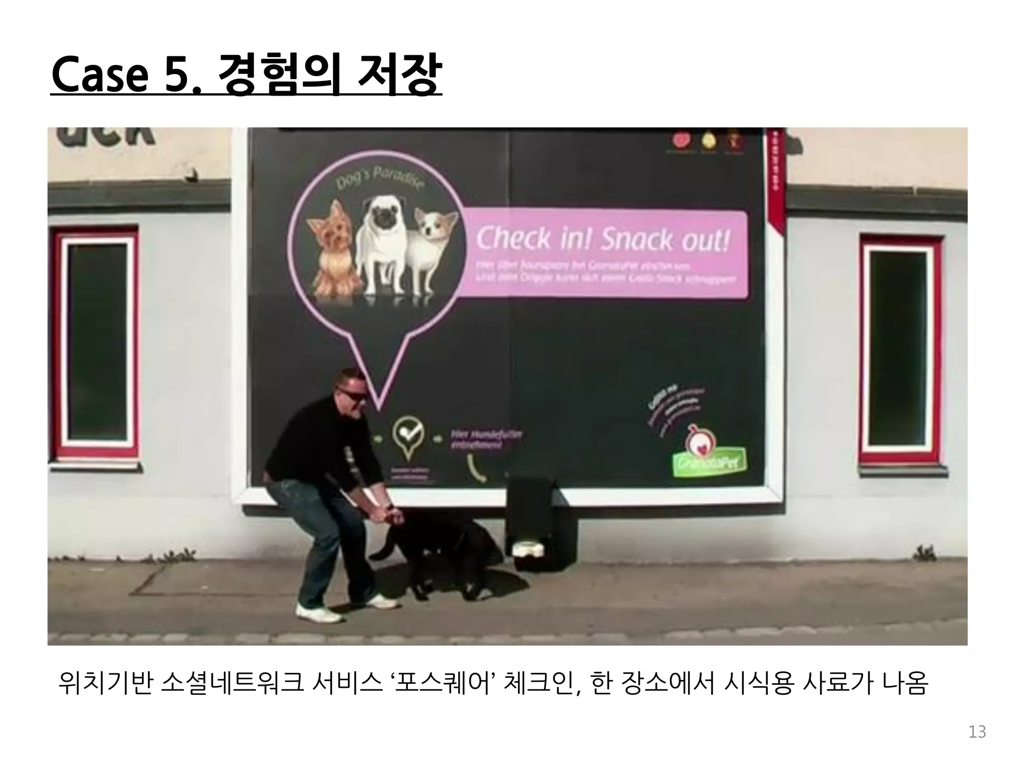 Case 5. 경험의 저장




위치기반 소셜네트워크 서비스 ‘포스퀘어’ 체크인, 한 장소에서 시식용 사료가 나옴
                                                13
 