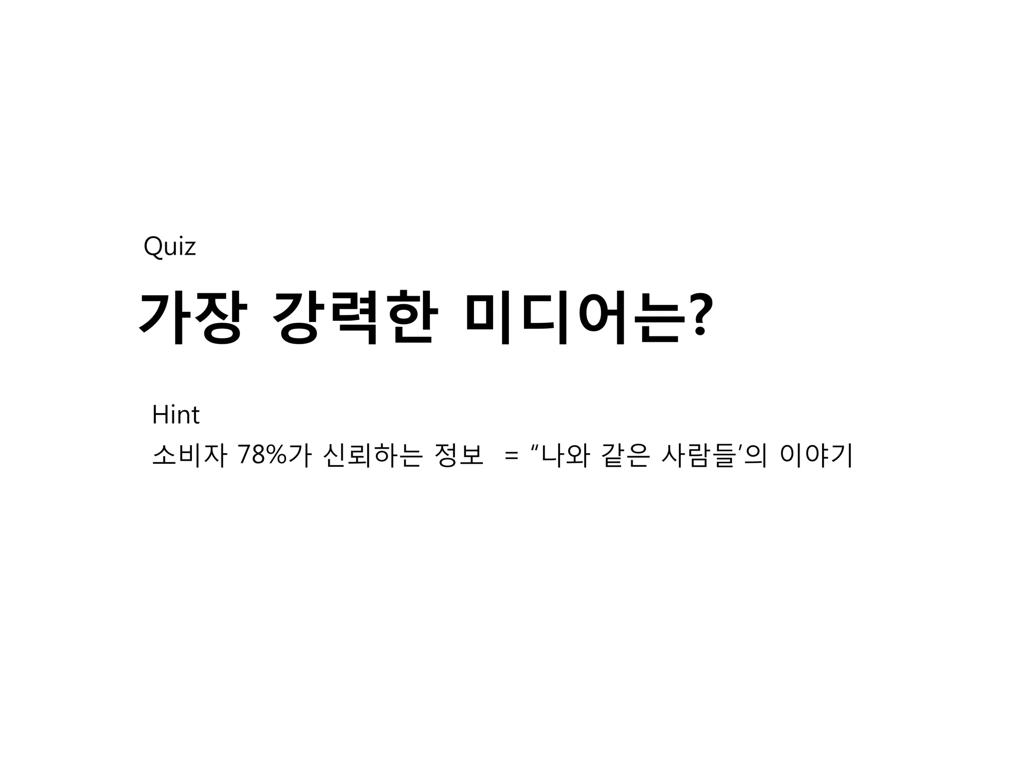 Quiz


가장 강력한 미디어는?
Hint
소비자 78%가 신뢰하는 정보 = “나와 같은 사람들’의 이야기
 