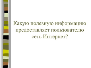 Какую полезную информацию
 предоставляет пользователю
       сеть Интернет?
 