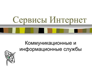 Сервисы Интернет

   Коммуникационные и
 информационные службы
 