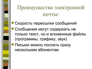 Преимущества электронной
          почты:
 Скорость пересылки сообщений
 Сообщения могут содержать не
  только текст, но и вложенные файлы
  (программы, графику, звук)
 Письмо можно послать сразу
  нескольким абонентам
 