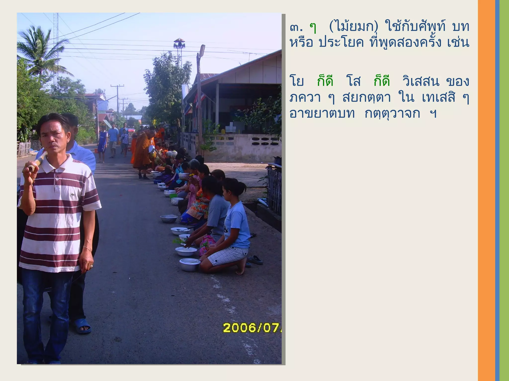 ๓. ๆ (ไม้ยมก) ใช้กับศัพท์ บท
หรือ ประโยค ที่พูดสองครั้ง เช่น

โย ก็ดี โส ก็ดี วิเสสน ของ
ภควา ๆ สยกตฺตา ใน เทเสสิ ๆ
อาขยาตบท กตฺตุวาจก ฯ
 