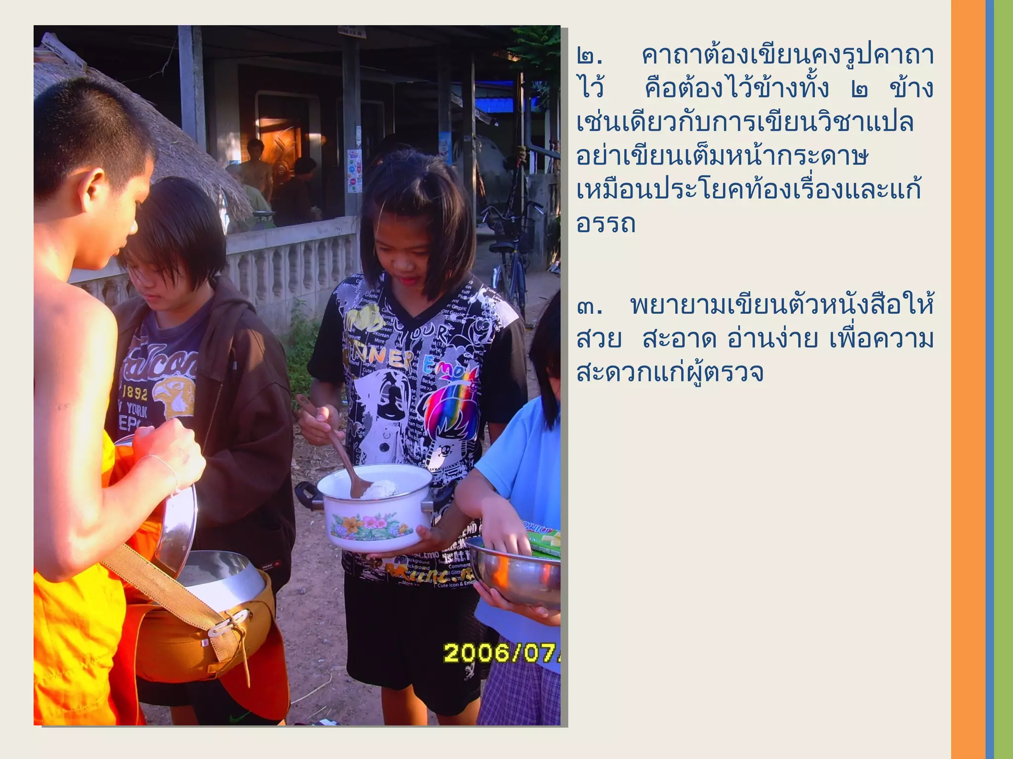 ๒. คาถาต้องเขียนคงรูปคาถา
ไว้ คือต้องไว้ขางทั้ง ๒ ข้าง
                 ้
เช่นเดียวกับการเขียนวิชาแปล
อย่าเขียนเต็มหน้ากระดาษ
เหมือนประโยคท้องเรื่องและแก้
อรรถ

๓. พยายามเขียนตัวหนังสือให้
สวย สะอาด อ่านง่าย เพื่อความ
สะดวกแก่ผู้ตรวจ
 