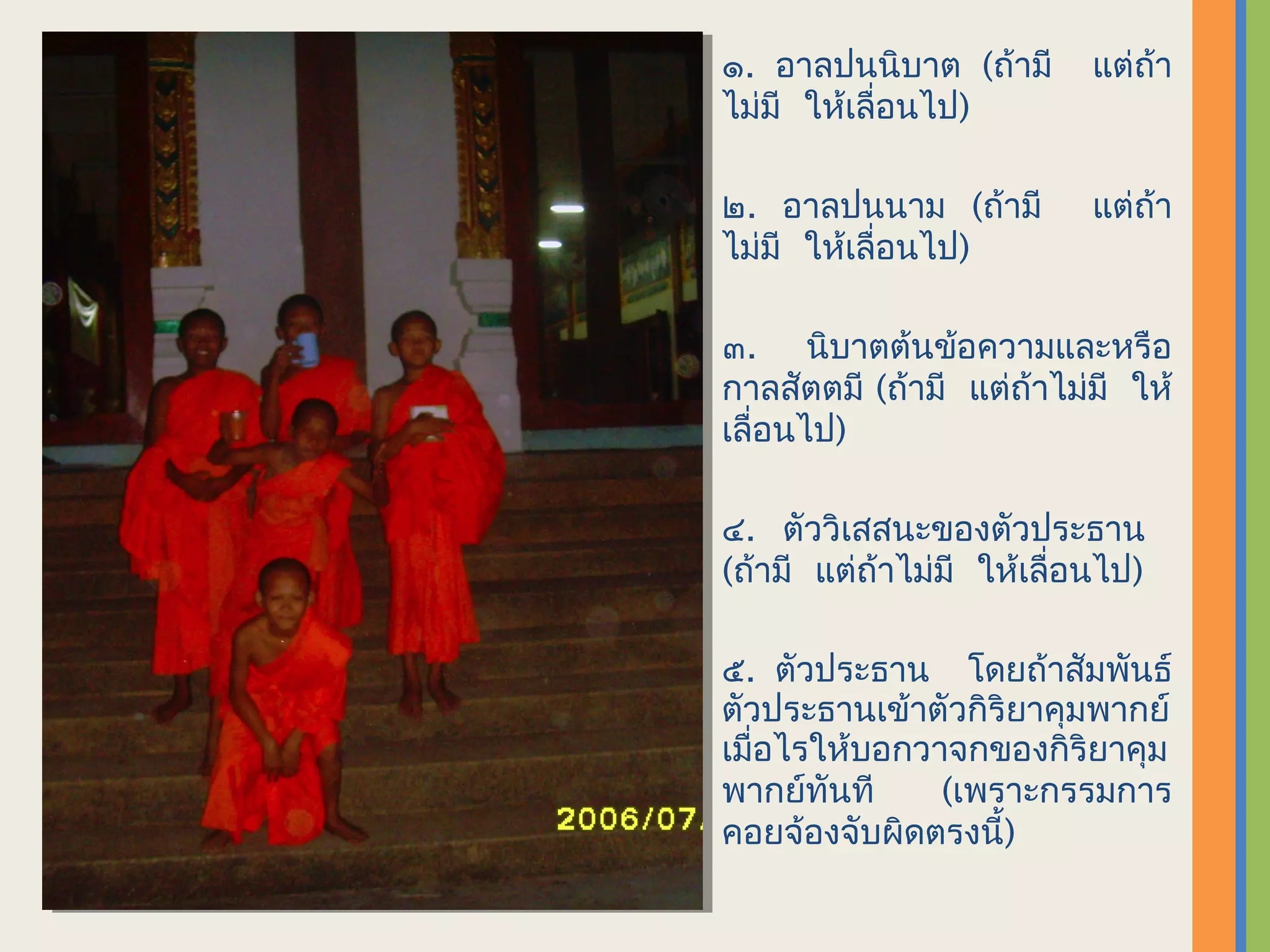 ๑. อาลปนนิบาต (ถ้ามี       แต่ถา
                               ้
ไม่มี ให้เลื่อนไป)

๒. อาลปนนาม (ถ้ามี         แต่ถา
                               ้
ไม่มี ให้เลื่อนไป)

๓. นิบาตต้นข้อความและหรือ
กาลสัตตมี (ถ้ามี แต่ถ้าไม่มี ให้
เลื่อนไป)

๔. ตัววิเสสนะของตัวประธาน
(ถ้ามี แต่ถ้าไม่มี ให้เลื่อนไป)

๕. ตัวประธาน โดยถ้าสัมพันธ์
ตัวประธานเข้าตัวกิริยาคุมพากย์
เมื่อไรให้บอกวาจกของกิริยาคุม
พากย์ทันที     (เพราะกรรมการ
คอยจ้องจับผิดตรงนี้)
 