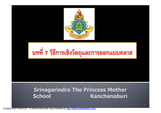 บทที่ 7 วิธีการเชิงวัตถุและการออกแบบคลาส



                            Srinagarindra The Princess Mother
                            School               Kanchanaburi
                                                                                             1
Created with Print2PDF. To remove this line, buy a license at: http://www.software602.com/
 