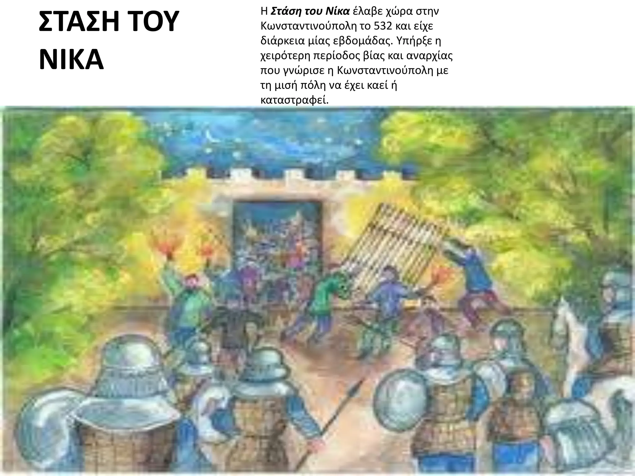 Η Στάση του Νίκα ζλαβε χϊρα ςτθν
ΣΤΑΣΗ ΤΟΥ   Κωνςταντινοφπολθ το 532 και είχε
            διάρκεια μίασ εβδομάδασ. Τπιρξε θ
ΝΙΚΑ        χειρότερθ περίοδοσ βίασ και αναρχίασ
            που γνϊριςε θ Κωνςταντινοφπολθ με
            τθ μιςι πόλθ να ζχει καεί ι
            καταςτραφεί.
 