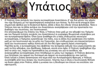 Τπάτιοσ
•   Ο Τπάτιοσ ιταν ανθψιόσ του πρϊθν αυτοκράτορα Αναςτάςιου Α' και δια μζςου του γάμου
    του είχε δεςμοφσ με τθν αριςτοκρατικι οικογζνεια των Ανίκια. Σα δφο αυτά ςτοιχεία ιταν
    ςθμαντικά εφόδια για το Βυηαντινό κρόνο, αλλά ο ίδιοσ δεν ζδειξε τζτοια φιλοδοξία. Σόςο ο
    Τπάτιοσ όςο και τα άλλα ανιψια του Αναςτάςιου ανατράφθκαν υπό τθν προςταςία του
    διαδόχου του Ιουςτίνου, του Ιουςτινιανοφ.
    ΢το αποκορφφωμα τθσ ΢τάςθσ του Νίκα, ο Τπάτιοσ ιταν μαηί με τον αδερφό του Πρόμπο
    και τον Προμπό (επίςθσ ανθψιόσ του Αναςτάςιου) οι κυρίαρχοι κεωρθτικά υποψιφιοι για
    τον αυτοκρατορικό κρόνο. Όταν ζγινε ξεκάκαρο ότι ο λαόσ επικυμοφςε καινοφριο
    αυτοκράτορα, ο Πρόμποσ εγκατζλειψε τθν πόλθ, ενϊ οι άλλοι δυο κρφφτθκαν ςτο παλάτι
    μαηί με τον Ιουςτινιανό και τα μζλθ τθσ Γερουςίασ. Δεν επικυμοφςαν να επαναςτατιςουν
    κατά του Ιουςτινιανοφ κακϊσ πίςτευαν ότι δεν κα είχαν αρκετι λαϊκι υποςτιριξθ.
    Παρ’όλα αυτά, ο αυτοκράτορασ που φοβόταν τθν ανταρςία εκδίωξε τουσ γερουςιαςτζσ και
    μαηί τα δφο αδζρφια, που βρζκθκαν, ξαφνικά, κοντά ςτον όχλο. Ο Τπάτιοσ τραβιχκθκε ζξω
    από το ςπίτι του, παρά τθν προςπάκεια τθσ γυναίκασ του για το αντίκετο, και
    ανακθρφχκθκε αυτοκράτορασ ςτον Ιππόδρομο εν μζςω των ταραχϊν. Ο Τπάτιοσ φαίνεται
    πωσ ξεπζραςε τον αρχικό του διςταγμό και άρχιςε να ςυμπεριφζρεται ςαν θγζτθσ.
    Όταν τελικά θ ΢τάςθ καταπνίγθκε ςτο αίμα από τθν Αυτοκρατορικι Φρουρά, ο Τπάτιοσ
    ςυνελιφκθ από τουσ άντρεσ του Ιουςτινιανοφ. Λζγεται πωσ ο ίδιοσ ο Ιουςτινιανόσ κζλθςε
    να δϊςει χάρθ ςτον Τπάτιο, αλλά θ γυναίκα του θ Θεοδϊρα τον ζπειςε να εκτελζςει τον
    ςφετεριςτι.
 