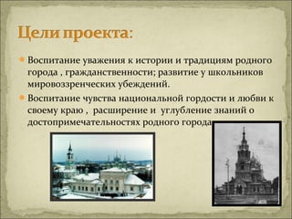  Воспитание уважения к истории и традициям родного
  города , гражданственности; развитие у школьников
  мировоззренческих убеждений.
 Воспитание чувства национальной гордости и любви к
  своему краю , расширение и углубление знаний о
  достопримечательностях родного города.
 