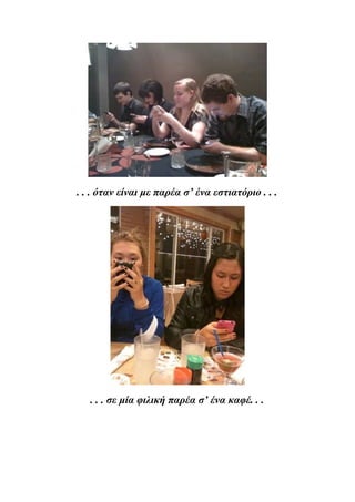 . . . όταν είναι με παρέα σ’ ένα εστιατόριο . . .




   . . . σε μία φιλική παρέα σ’ ένα καφέ. . .
 