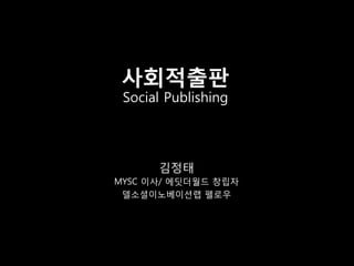 사회적출판
 Social Publishing




      김정태
MYSC 이사/ 에딧더월드 창립자
 델소셜이노베이션랩 펠로우
 