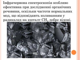 Інфрачервона спектроскопія особливо
ефективна при дослідженні органічних
речовини, оскільки частоти нормальних
мод, що відповідають коливанням у
радикалах на кшталт СH2 добре відомі.
 