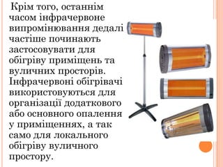 Крім того, останнім
часом інфрачервоне
випромінювання дедалі
частіше починають
застосовувати для
обігріву приміщень та
вуличних просторів.
Інфрачервоні обігрівачі
використовуються для
організації додаткового
або основного опалення
у приміщеннях, а так
само для локального
обігріву вуличного
простору.
 