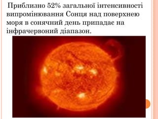 Приблизно 52% загальної інтенсивності
випромінювання Сонця над поверхнею
моря в сонячний день припадає на
інфрачервоний діапазон.
 