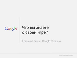 Что вы знаете
о своей игре?

Евгений Галкин, Google Украина




                            Google Confidential and Proprietary   1
 