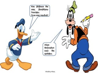 Και βζβαια κα
ςασ βοθκιςω
Γκοφφυ.
Γεια ςασ παιδιά!




            Λζγε
            Ντόναλντ
            εγώ κα
            γράφω.




             Ηλιάδησ Ηλίασ
 