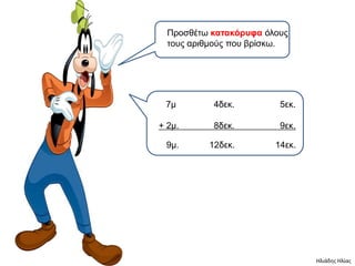 Προζζέηφ καηακόπςθα όιοσς
  ηοσς αρηζκούς ποσ βρίζθφ.




 7κ        4δεθ.         5εθ.

+ 2κ.      8δεθ.         9εθ.

 9κ.      12δεθ.        14εθ.




                                Ηλιάδησ Ηλίασ
 
