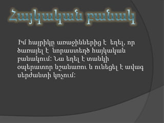 Իմ հայրիկը առաջիններից է եղել, որ
ծառայել է նորաստեղծ հայկական
բանակում: Նա եղել է տանկի
օպերատոր նշանառու և ունեցել է ավագ
սերժանտի կոչում:
 