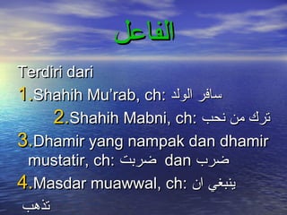 ‫الفاعل‬
Terdiri dari
1.Shahih Mu’rab, ch: ‫سافر الولد‬
     2.Shahih Mabni, ch: ‫ترك من نحب‬
3.Dhamir yang nampak dan dhamir
 mustatir, ch: ‫ ضربت‬dan ‫ضرب‬
4.Masdar muawwal, ch: ‫ينبغي ان‬
‫تذهب‬
 