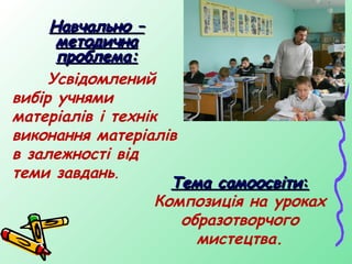 Навчально –
      методична
      проблема:
     Усвідомлений
вибір учнями
матеріалів і технік
виконання матеріалів
в залежності від
теми завдань.
                     Тема самоосвіти:
                   Композиція на уроках
                      образотворчого
                        мистецтва.
 