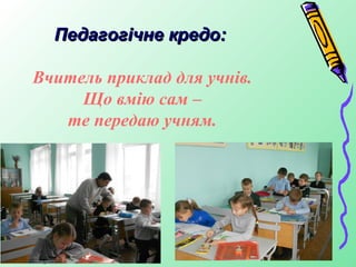 Педагогічне кредо:

Вчитель приклад для учнів.
     Що вмію сам –
   те передаю учням.
 