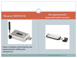 Модеми
Один із перших usb-модемів для
користування мобільним
Інтернетом.

Модем CMOTECH

Безпровідний
швидкісний модем
http://leontyev.at.ua

Леонтьєв Д.О.

 