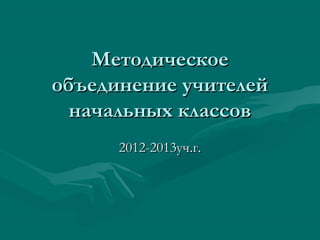 Методическое
объединение учителей
  начальных классов
      2012-2013уч.г.
 