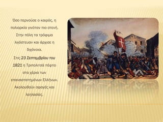 Όσο περνούσε ο καιρός, η
πολιορκία γινόταν πιο στενή.
   ΢την πόλη τα τρόφιμα
  λιγόστευαν και άρχισε η
         διχόνοια.

 ΢τις 23 Σεπτεμβρίου του
 1821 η Σριπολιτσά πέφτει
       στα χέρια των
επαναστατημένων Ελλήνων.
  Ακολουθούν σφαγές και
        λεηλασίες.
 