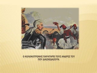 Ο ΚΟΛΟΚΟΣΡΩΝΗ΢ ΠΑΡΑΣΗΡΕΙ ΣΟΤ΢ ΑΝΔΡΕ΢ ΣΟΤ
           ΠΟΤ ΔΙΑ΢ΚΕΔΑΖΟΤΝ.
 