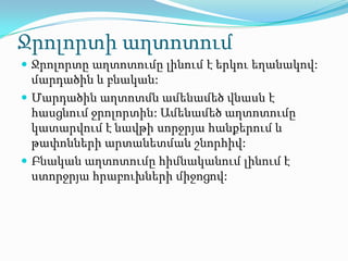 Ջրոլորտի աղտոտում
 Ջրոլորտը աղտոտումը լինում է երկու եղանակով:
  մարդածին և բնական:
 Մարդածին աղտոտմն ամենամեծ վնասն է
  հասցնում ջրոլորտին: Ամենամեծ աղտոտումը
  կատարվում է նավթի սորջրյա հանքերում և
  թափոնների արտանետման շնորհիվ:
 Բնական աղտոտումը հիմնականում լինում է
  ստորջրյա հրաբուխների միջոցով:
 