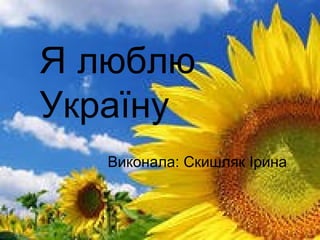 Я люблю
Україну
   Виконала: Скишляк Ірина
 
