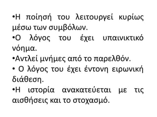 •Η ποίθςι του λειτουργεί κυρίωσ
μζςω των ςυμβόλων.
•Ο λόγοσ του ζχει υπαινικτικό
νόθμα.
•Αντλεί μνιμεσ από το παρελκόν.
• Ο λόγοσ του ζχει ζντονθ ειρωνικι
διάκεςθ.
•Η ιςτορία ανακατεφεται με τισ
αιςκιςεισ και το ςτοχαςμό.
 