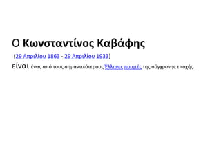 Ο Κωνςταντίνοσ Καβάφθσ
(29 Απριλίου 1863 - 29 Απριλίου 1933)
είναι ζνασ από τουσ ςθμαντικότερουσ Ζλλθνεσ ποιθτζσ τθσ ςφγχρονθσ εποχισ.
 