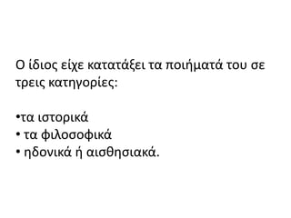 Ο ίδιοσ είχε κατατάξει τα ποιιματά του ςε
τρεισ κατθγορίεσ:

•τα ιςτορικά
• τα φιλοςοφικά
• θδονικά ι αιςκθςιακά.
 