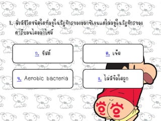 8. สิ่งมีชีวิตชนิดใดที่อยูในวัฏจักรของออกซิเจนแต่ไม่อยูในวัฏจักรของ
                          ่                            ่
   คาร์บอนไดออกไซด์

            ก. ยีสต์                            ค. เห็ด


   ข. Aerobic bacteria                      ง. ไม่มีข้อใดถูก
 