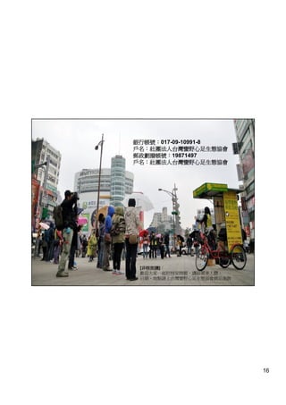 銀行帳號：
銀行帳號：017-09-10991-8
  帳號
戶名：
戶名：社團法人台灣蠻野心足生態協會
郵政劃撥帳號：
郵政劃撥帳號：19871497
戶名：
戶名：社團法人台灣蠻野心足生態協會




 [非核街講]：
  非核街講
 歡迎大家一起把核安問題，講給更多人聽，
 日期、地點請上台灣蠻野心足生態協會網站查詢




                         16
 