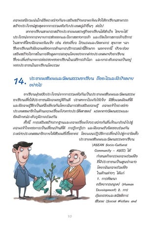 §«“¡‡Àπ’ ¬ «·πà π „°≈â ™‘ ¥ √–À«à “ ß°— π ®–‡ √‘ ¡  √â “ ß§«“¡‡¢â ¡ ·¢Á ß „Àâ Õ “‡´’ ¬ π “¡“√∂
 √â “ ßª√–‚¬™πå  Ÿ ß  ÿ ¥ ®“°°“√√«¡μ— « °— ∫ ª√–‡∑»§Ÿà§â“Õ◊ËπÊ μàÕ‰ª
            À“°Õ“‡´’¬π “¡“√∂ √â“ßª√–™“§¡‡»√…∞°‘®Õ“‡´’¬π‰¥â ”‡√Á® ‰∑¬®–‰¥â
ª√–‚¬™πå®“°°“√¢¬“¬°“√ àßÕÕ°·≈–‚Õ°“ ∑“ß°“√§â“ ·≈–‡ªî¥‚Õ°“ °“√§â“∫√‘°“√
„π “¢“∑’Ë‰∑¬¡’§«“¡‡¢â¡·¢Áß ‡™àπ ∑àÕß‡∑’Ë¬« ‚√ß·√¡·≈–¿—μμ“§“√  ÿ¢¿“æ œ≈œ
´÷ËßÕ“‡´’¬π¬—ß¡’§«“¡μâÕß°“√¥â“π°“√∫√‘°“√‡À≈à“π’ÈÕ’°¡“° πÕ°®“°π’È ¬—ß®–™à«¬
‡ √‘ ¡  √â “ ß‚Õ°“ „π°“√¥÷ ß ¥Ÿ ¥ °“√≈ß∑ÿ π ‚¥¬μ√ß®“°μà “ ßª√–‡∑»¡“¬— ß Õ“‡´’ ¬ π
´÷Ëß®–‡æ‘Ë¡Õ”π“®°“√μàÕ√Õß¢ÕßÕ“‡´’¬π„π‡«∑’°“√§â“‚≈° ·≈–¬°√–¥—∫§«“¡‡ªìπÕ¬Ÿà
¢Õßª√–™“™π„πÕ“‡´’¬π‚¥¬√«¡

             ª√–™“§¡ —ß§¡·≈–«—≤π∏√√¡Õ“‡´’¬π §◊ÕÕ–‰√·≈–¡’‡ªÑ“À¡“¬
14.          Õ¬à“ß‰√
           Õ“‡´’ ¬ π¡ÿà ß À«— ß ª√–‚¬™πå ® “°°“√√«¡μ— « °— π ‡ªì πª√–™“§¡ — ß §¡·≈–«— ≤ π∏√√¡
Õ“‡´’¬π‡æ◊ËÕ„Àâª√–™“™π¡’§«“¡Õ¬Ÿà¥’°‘π¥’ ª√“»®“°‚√§¿—¬‰¢â‡®Á∫ ¡’ ‘Ëß·«¥≈âÕ¡∑’Ë¥’
·≈–¡’§«“¡√Ÿâ ÷°‡ªìπÀπ÷Ëß‡¥’¬«°—π‚¥¬‡πâπ°“√ àß‡ √‘¡§«“¡√Ÿâ §«“¡‡¢â“„®√–À«à“ß
ª√–‡∑» ¡“™‘°„π¥â“π§«“¡‡™◊ËÕ¡‚¬ß∑“ßª√–«—μ‘»“ μ√å ¡√¥°∑“ß«—≤π∏√√¡·≈–
Õ— μ ≈— ° …≥å √ –¥— ∫ ¿Ÿ ¡‘ ¿ “§√à « ¡°— π
           ∑—Èßπ’È °“√‡ √‘¡ √â“ß√“°∞“π·≈–§«“¡‡™◊Ë Õ ¡‚¬ß√–À«à “ ß°— π ∑’Ë · ¢Á ß ·°√à ß π”‰ª Ÿà
§«“¡‡¢â “ „®¢Õß°“√‡ªì π ‡æ◊Ë Õ π∫â“π∑’Ë¥’ °“√√Ÿâ‡¢“√Ÿâ‡√“ ·≈–¡’§«“¡√—∫º‘¥™Õ∫√à«¡°—π
√–À«à“ßª√–‡∑» ¡“™‘°¿“¬„μâ —ß§¡∑’Ë‡Õ◊ÈÕÕ“∑√ ‚¥¬·ºπªØ‘ ∫— μ‘ ° “√‡æ◊Ë Õ π”‰ª Ÿà ° “√®— ¥ μ—È ß
                                                      ª√–™“§¡ — ß §¡·≈–«— ≤ π∏√√¡Õ“‡´’ ¬ π
                                                                  (ASEAN Socio-Cultural
                                                                    Community › ASCC) ‰¥â
                                                                     °”Àπ¥°‘ ® °√√¡§«“¡√à « ¡¡◊ Õ
                                                                     ∑’Ë ¡’ ª √–™“™π‡ªì π »Ÿ π ¬å ° ≈“ß
                                                                     ‚¥¬‡πâ π §«“¡√à « ¡¡◊ Õ
                                                                     „π¥â“πμà“ßÊ ‰¥â·°à
                                                                     1. °“√æ—≤π“
                                                                     ∑√—æ¬“°√¡πÿ…¬å (Human
                                                                     Development) 2. °“√
                                                                    §ÿâ ¡ §√Õß·≈– «—   ¥‘ ° “√
                                                                     —ß§¡ (Social Welfare and


                                            10
 