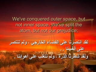 ‫‪We've conquered outer space, but‬‬
  ‫‪not inner space. We've split the‬‬
    ‫;‪atom, but not our prejudice‬‬

‫لقد انتصرنا على الفضاء الخارجي ، ولم ننتصر‬
                             ‫على أنفسنا . .‬
  ‫ولقد شطرنا الذرة ، ولم نتغلب على أهوائنا .‬

                                               ‫11‬
 