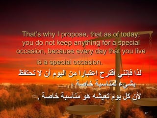 That’s why I propose, that as of today,
  you do not keep anything for a special
occasion, because every day that you live
      is a special occasion.
‫لذا فإنني أاقترح اعتبارا من اليوم أن ل تحتفظ‬
                  ، ‫بشيء لمناسبة خاصة‬
      . ‫لن كل يوم تعيشه هو مناسبة خاصة‬
                                               17
 