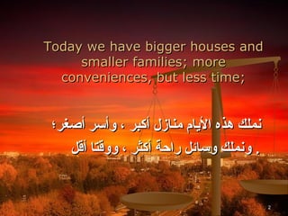 Today we have bigger houses and
     smaller families; more
  conveniences, but less time;


 ‫نملك هذه اليام منازل أكبر ، وأسر أصغر؛‬
    ‫. ونملك وسائل راحة أكثر ، ووقتا أقل‬


                                          2
 