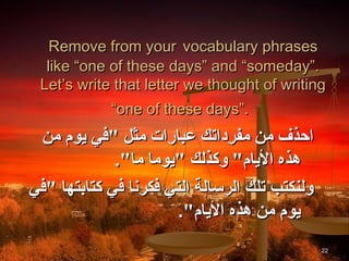 Remove from your vocabulary phrases
  like “one of these days” and “someday”.
 Let’s write that letter we thought of writing
            “one of these days”.
 ‫احذف من مفرداتك عبارات مثل "في يوم من‬
             ."‫هذه اليام" وكذلك "يوما ما‬
‫ولنكتب تلك الرسالة التي فكرنا في كتابتها "في‬
                       ."‫يوم من هذه اليام‬
                                               22
 
