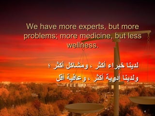 We have more experts, but more
problems; more medicine, but less
           wellness.

      ‫لدينا خبراء أكثر ، ومشاكل أكثر ؛‬
         ‫ولدينا أدوية أكثر ، وعافية أقل‬


                                          4
 