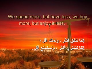 We spend more, but have less; we buy
    more, but enjoy it less.


               ‫إننا ننفق أكثر ، ونملك أقل ؛‬
          . ‫إننا نشتري أكثر ، ونستمتع أقل‬


                                              9
 