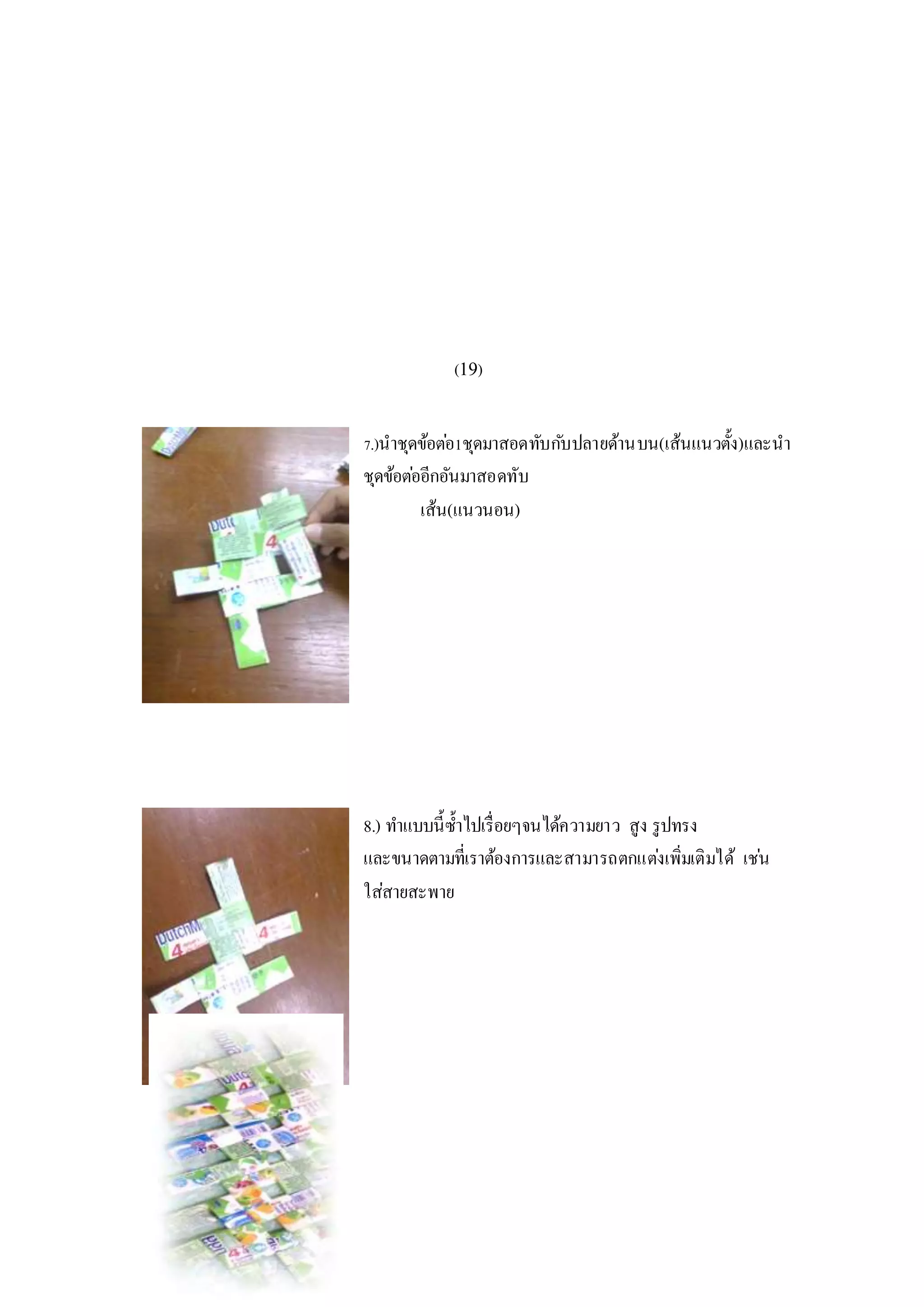 (19)
7.)นาชุดข้อต่อ1ชุดมาสอดทับกับปลายด้านบน(เส้นแนวตั้ง)และนา
ชุดข้อต่ออีกอันมาสอดทับ
เส้น(แนวนอน)
8.) ทาแบบนี้ซ้าไปเรื่อยๆจนได้ความยาว สูง รูปทรง
และขนาดตามที่เราต้องการและสามารถตกแต่งเพิ่มเติมได้ เช่น
ใส่สายสะพาย
 