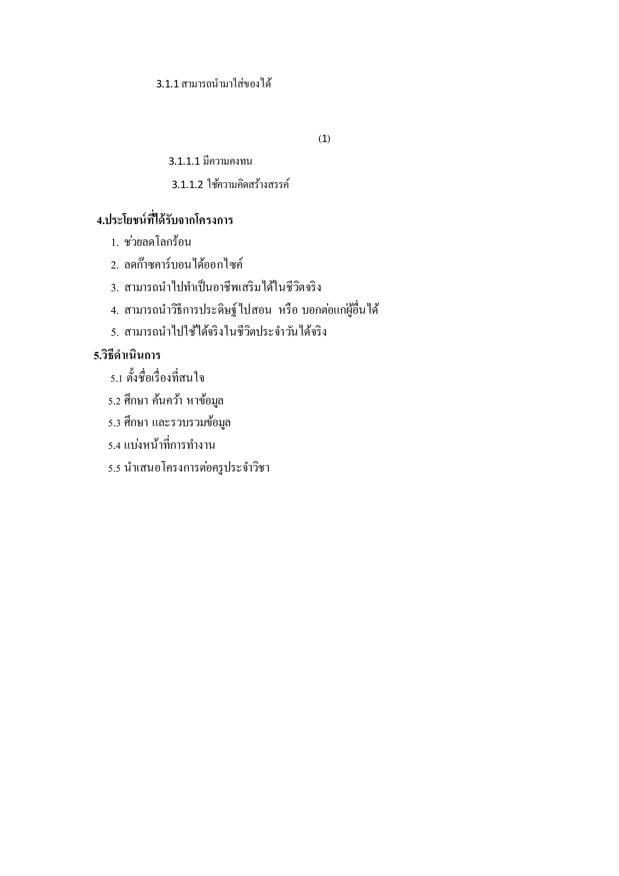 3.1.1 สามารถนามาใส่ของได้
(1)
3.1.1.1 มีความคงทน
3.1.1.2 ใช้ความคิดสร้างสรรค์
4.ประโยชน์ที่ได้รับจากโครงการ
1. ช่วยลดโลกร้อน
2. ลดก๊าซคาร์บอนได้ออกไซค์
3. สามารถนาไปทาเป็นอาชีพเสริมได้ในชีวิตจริง
4. สามารถนาวิธีการประดิษฐ์ไปสอน หรือ บอกต่อแก่ผู้อื่นได้
5. สามารถนาไปใช้ได้จริงในชีวิตประจาวันได้จริง
5.วิธีดาเนินการ
5.1 ตั้งชื่อเรื่องที่สนใจ
5.2 ศึกษา ค้นคว้า หาข้อมูล
5.3 ศึกษา และรวบรวมข้อมูล
5.4 แบ่งหน้าที่การทางาน
5.5 นาเสนอโครงการต่อครูประจาวิชา
 