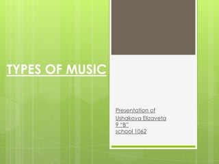 TYPES OF MUSIC

                 Presentation of
                 Ushakova Elizaveta
                 9 “B”
                 school 1062
 