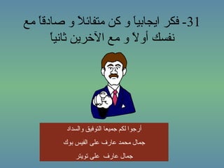 ‫13- فكر ايجابيا و كن ومتفائل و صادقا ومع‬
    ‫ ً‬        ‫ـَ‬           ‫ـَ‬
       ‫ ً‬
       ‫نفسك أول و ومع الخرين ثانيا‬
                          ‫ ً‬




          ‫أرجوا لكم جميعا التوفيق والسداد‬
         ‫جمال ومحمد عارف على الفيس بوك‬
             ‫جمال عارف على تويتر‬
 