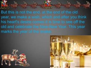 But this is not the end. at the end of the old
year, we make a wish, which and after you think
his heart's desire comes it is time to see off the
old and celebrate the New-New Year. This year
marks the year of the snake.
 