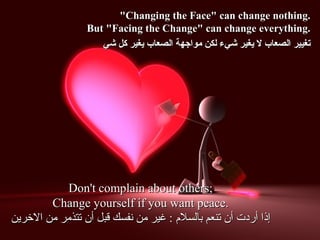Changing the Face can change nothing.
                  But Facing the Change can change everything.
                     ‫تغيير الصعاب ل يغير شيء لكن مواجهة الصعاب يغير كل شي‬




            Don't complain about others;
         Change yourself if you want peace.
‫إذا أردت أن تنعم بالسل م : غير من نفسك قبل أن تتذمر من الرخرين‬
 